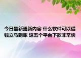 今日最新更新内容 什么软件可以借钱立马到账 这五个平台下款非常快