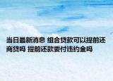 当日最新消息 组合贷款可以提前还商贷吗 提前还款要付违约金吗