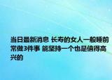 当日最新消息 长寿的女人一般睡前常做3件事 能坚持一个也是值得高兴的