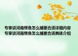 专家谈河南怪鱼怎么捕更合适详细内容 专家谈河南怪鱼怎么捕更合适具体介绍