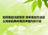 如何鉴别注胶翡翠 原来鉴别方法这么简单的具体情况详细内容介绍