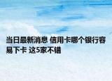 当日最新消息 信用卡哪个银行容易下卡 这5家不错