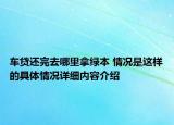 车贷还完去哪里拿绿本 情况是这样的具体情况详细内容介绍