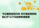 今日最新更新内容 支付宝能借到钱的口子 以下五款都申请看看
