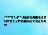 2022年8月26日最新相关报道消息 翡翠放久了发黄的原因 如何正确处理