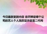 今日最新更新内容 徐开骋是哪个公司的艺人个人简历显示是富二代吗