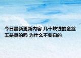 今日最新更新内容 几十块钱的金丝玉是真的吗 为什么不要白的