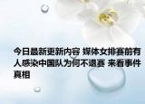 今日最新更新内容 媒体女排赛前有人感染中国队为何不退赛 来看事件真相