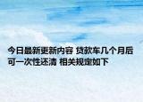 今日最新更新内容 贷款车几个月后可一次性还清 相关规定如下