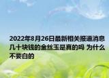 2022年8月26日最新相关报道消息 几十块钱的金丝玉是真的吗 为什么不要白的