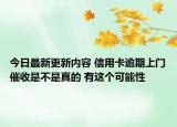 今日最新更新内容 信用卡逾期上门催收是不是真的 有这个可能性