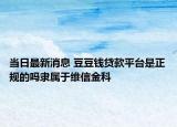 当日最新消息 豆豆钱贷款平台是正规的吗隶属于维信金科