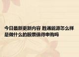 今日最新更新内容 胜通能源怎么样是做什么的股票值得申购吗