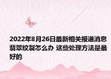 2022年8月26日最新相关报道消息 翡翠纹裂怎么办 这些处理方法是最好的