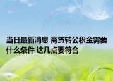 当日最新消息 商贷转公积金需要什么条件 这几点要符合