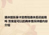 退休前医保卡里有钱退休后还能用吗 答案是可以的具体情况详细内容介绍
