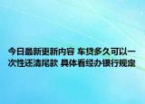 今日最新更新内容 车贷多久可以一次性还清尾款 具体看经办银行规定