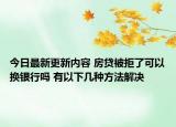 今日最新更新内容 房贷被拒了可以换银行吗 有以下几种方法解决