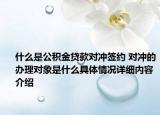 什么是公积金贷款对冲签约 对冲的办理对象是什么具体情况详细内容介绍