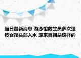 当日最新消息 游泳馆救生员多次强按女孩头部入水 原来真相是这样的