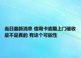当日最新消息 信用卡逾期上门催收是不是真的 有这个可能性