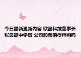今日最新更新内容 欧晶科技董事长张良高中学历 公司股票值得申购吗