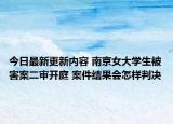 今日最新更新内容 南京女大学生被害案二审开庭 案件结果会怎样判决