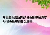 今日最新更新内容 社保断缴会清零吗 社保断缴有什么影响