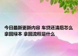 今日最新更新内容 车贷还清后怎么拿回绿本 拿回流程是什么