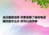 当日最新消息 同事逾期了催收电话骚扰我怎么办 你可以这样做