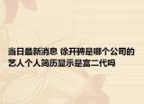 当日最新消息 徐开骋是哪个公司的艺人个人简历显示是富二代吗