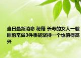 当日最新消息 秘籍 长寿的女人一般睡前常做3件事能坚持一个也值得高兴
