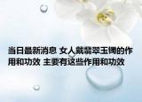 当日最新消息 女人戴翡翠玉镯的作用和功效 主要有这些作用和功效
