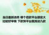 当日最新消息 哪个借款平台额度大比较好审核 下款快平台就找这几款