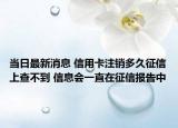 当日最新消息 信用卡注销多久征信上查不到 信息会一直在征信报告中