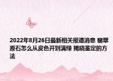 2022年8月26日最新相关报道消息 翡翠原石怎么从皮色开到满绿 揭晓鉴定的方法