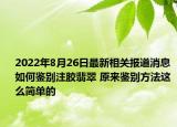 2022年8月26日最新相关报道消息 如何鉴别注胶翡翠 原来鉴别方法这么简单的