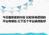今日最新更新内容 比较容易借钱的平台有哪些 以下五个平台值得推荐