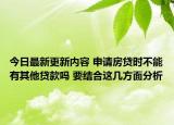 今日最新更新内容 申请房贷时不能有其他贷款吗 要结合这几方面分析