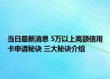 当日最新消息 5万以上高额信用卡申请秘诀 三大秘诀介绍