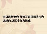当日最新消息 征信不好是哪些行为造成的 这五个行为造成