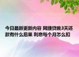 今日最新更新内容 网捷贷晚3天还款有什么后果 利息每个月怎么扣