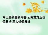 今日最新更新内容 云南黄龙玉价值分析 三大价值分析