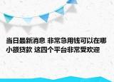 当日最新消息 非常急用钱可以在哪小额贷款 这四个平台非常受欢迎