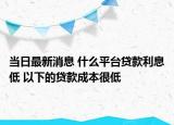 当日最新消息 什么平台贷款利息低 以下的贷款成本很低