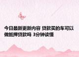 今日最新更新内容 贷款买的车可以做抵押贷款吗 3分钟读懂