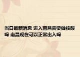 当日最新消息 进入南昌需要做核酸吗 南昌现在可以正常出入吗