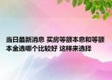 当日最新消息 买房等额本息和等额本金选哪个比较好 这样来选择