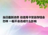 当日最新消息 往信用卡里面存钱会怎样 一般不会造成什么影响