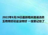 2022年8月26日最新相关报道消息 玉有棉好还是没棉好 一定要记住了